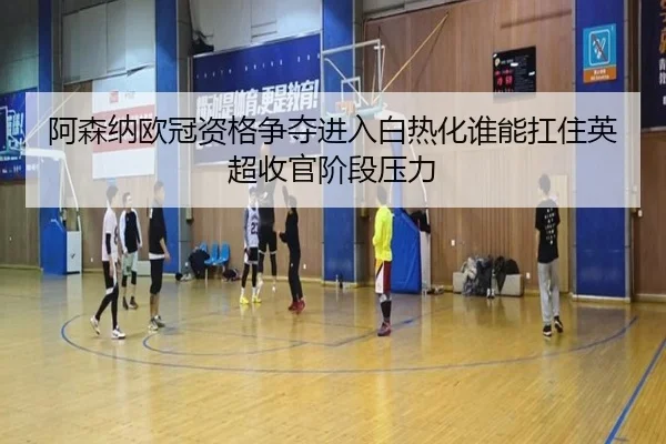 阿森纳欧冠资格争夺进入白热化谁能扛住英超收官阶段压力