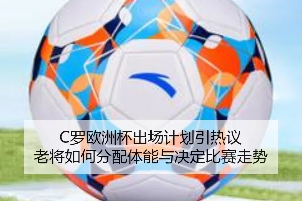 C罗欧洲杯出场计划引热议 老将如何分配体能与决定比赛走势