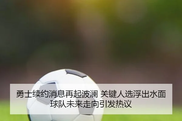 勇士续约消息再起波澜 关键人选浮出水面 球队未来走向引发热议